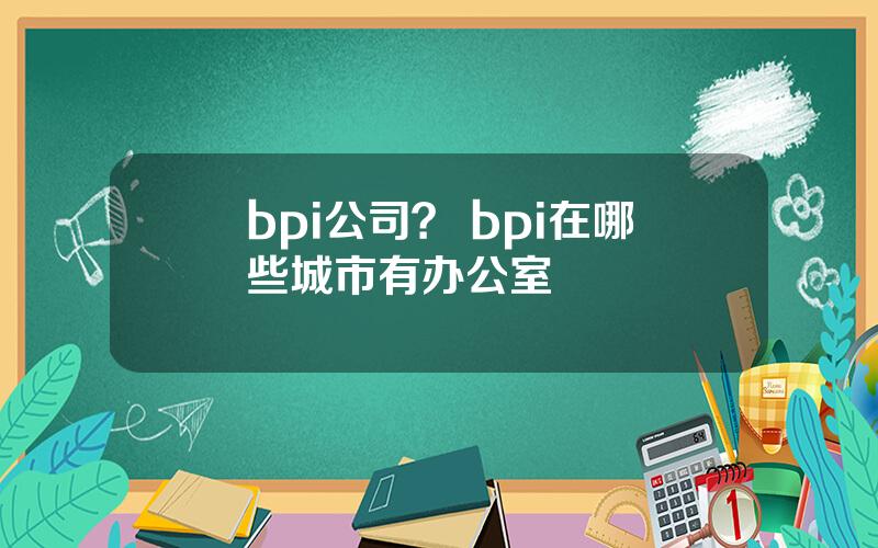 bpi公司？ bpi在哪些城市有办公室